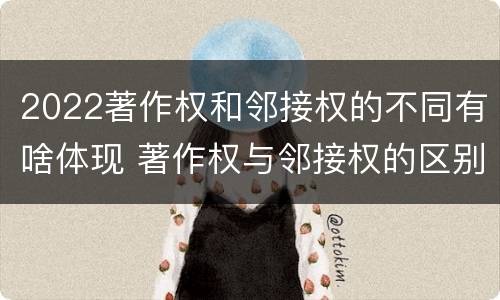 2022著作权和邻接权的不同有啥体现 著作权与邻接权的区别
