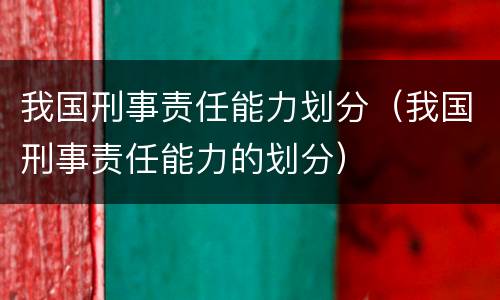 我国刑事责任能力划分（我国刑事责任能力的划分）