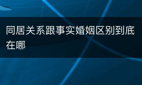 同居关系跟事实婚姻区别到底在哪