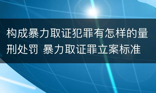 构成暴力取证犯罪有怎样的量刑处罚 暴力取证罪立案标准
