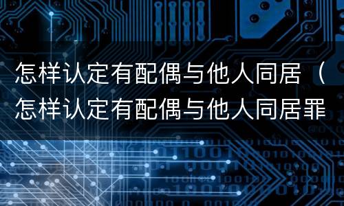 怎样认定有配偶与他人同居（怎样认定有配偶与他人同居罪）