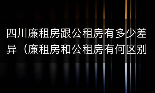 四川廉租房跟公租房有多少差异（廉租房和公租房有何区别）