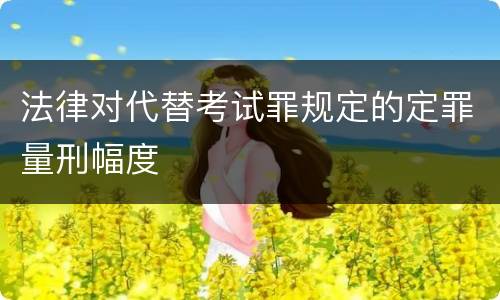 法律对代替考试罪规定的定罪量刑幅度
