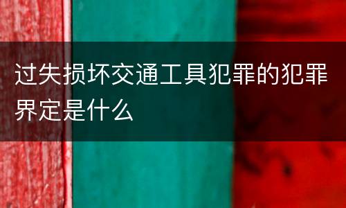 过失损坏交通工具犯罪的犯罪界定是什么