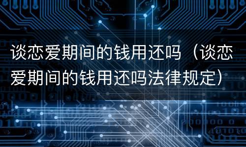 谈恋爱期间的钱用还吗（谈恋爱期间的钱用还吗法律规定）