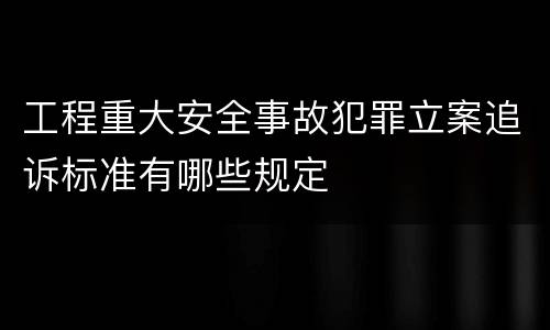 工程重大安全事故犯罪立案追诉标准有哪些规定