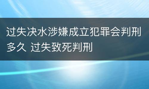 过失决水涉嫌成立犯罪会判刑多久 过失致死判刑