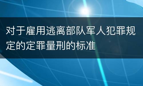 对于雇用逃离部队军人犯罪规定的定罪量刑的标准