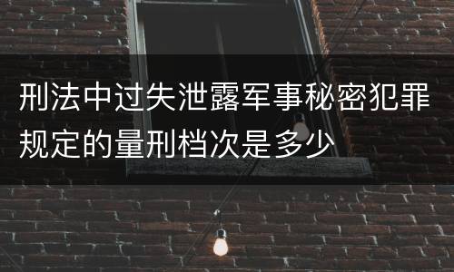 刑法中过失泄露军事秘密犯罪规定的量刑档次是多少