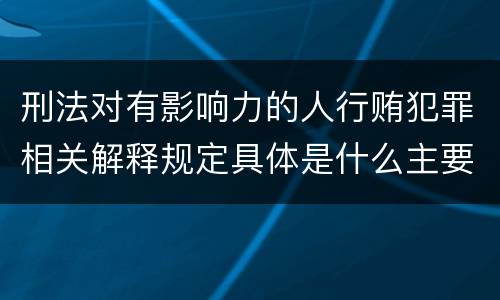 刑法对有影响力的人行贿犯罪相关解释规定具体是什么主要内容