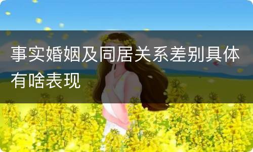 事实婚姻及同居关系差别具体有啥表现