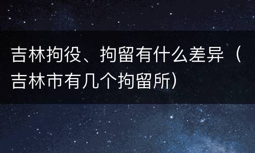 吉林拘役、拘留有什么差异（吉林市有几个拘留所）