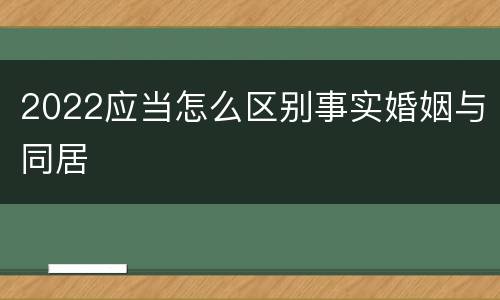 2022应当怎么区别事实婚姻与同居
