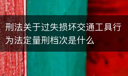 刑法关于过失损坏交通工具行为法定量刑档次是什么