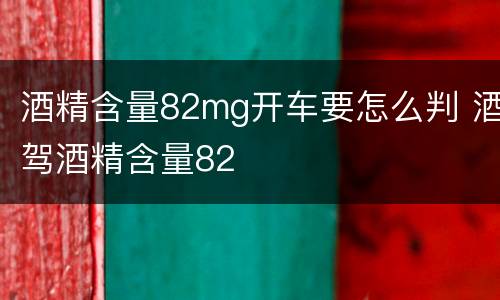 酒精含量82mg开车要怎么判 酒驾酒精含量82
