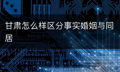 甘肃怎么样区分事实婚姻与同居