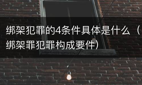 绑架犯罪的4条件具体是什么（绑架罪犯罪构成要件）