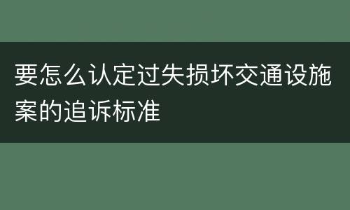 要怎么认定过失损坏交通设施案的追诉标准