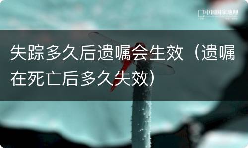 失踪多久后遗嘱会生效（遗嘱在死亡后多久失效）