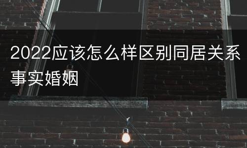 2022应该怎么样区别同居关系事实婚姻