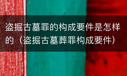 盗掘古墓罪的构成要件是怎样的（盗掘古墓葬罪构成要件）