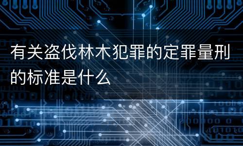 有关盗伐林木犯罪的定罪量刑的标准是什么