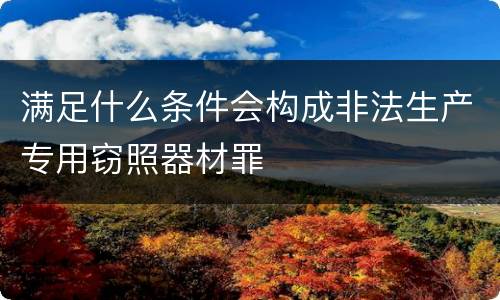 满足什么条件会构成非法生产专用窃照器材罪