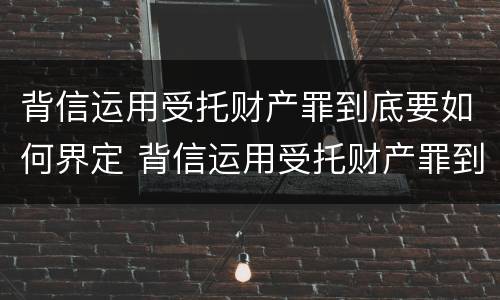 背信运用受托财产罪到底要如何界定 背信运用受托财产罪到底要如何界定
