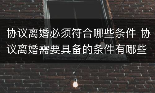 协议离婚必须符合哪些条件 协议离婚需要具备的条件有哪些