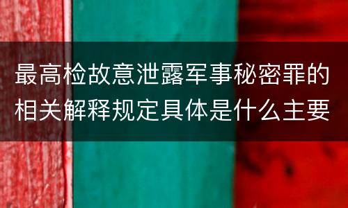 最高检故意泄露军事秘密罪的相关解释规定具体是什么主要内容
