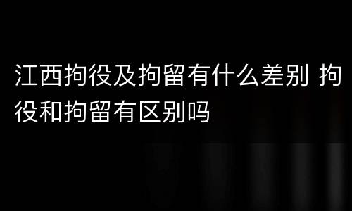 江西拘役及拘留有什么差别 拘役和拘留有区别吗