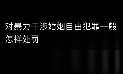 对暴力干涉婚姻自由犯罪一般怎样处罚