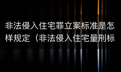 非法侵入住宅罪立案标准是怎样规定（非法侵入住宅量刑标准）
