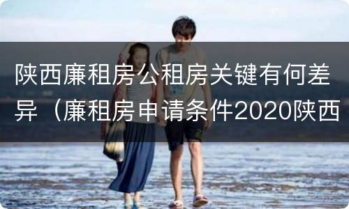 陕西廉租房公租房关键有何差异（廉租房申请条件2020陕西）