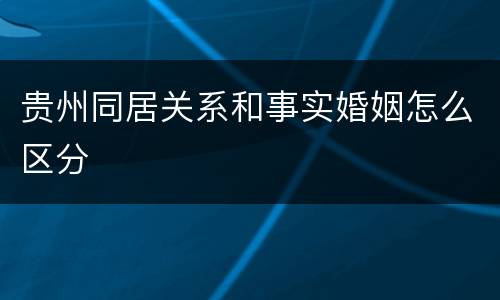 贵州同居关系和事实婚姻怎么区分