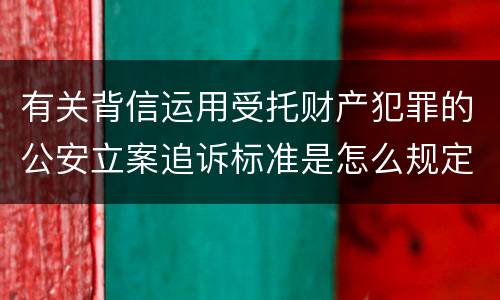有关背信运用受托财产犯罪的公安立案追诉标准是怎么规定