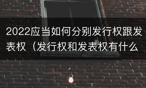 2022应当如何分别发行权跟发表权（发行权和发表权有什么区别）