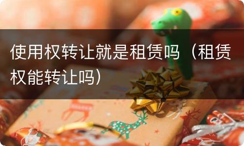使用权转让就是租赁吗（租赁权能转让吗）