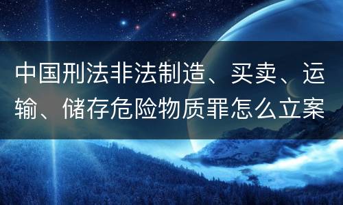 中国刑法非法制造、买卖、运输、储存危险物质罪怎么立案
