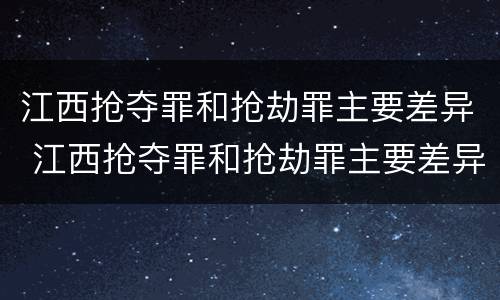 江西抢夺罪和抢劫罪主要差异 江西抢夺罪和抢劫罪主要差异在于