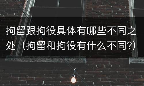 拘留跟拘役具体有哪些不同之处（拘留和拘役有什么不同?）