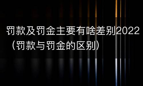 罚款及罚金主要有啥差别2022（罚款与罚金的区别）