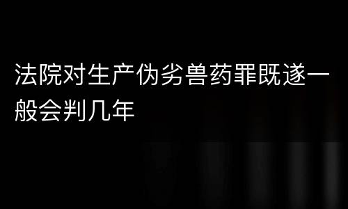 法院对生产伪劣兽药罪既遂一般会判几年