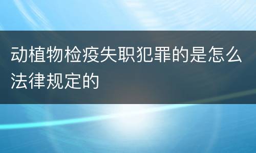 动植物检疫失职犯罪的是怎么法律规定的