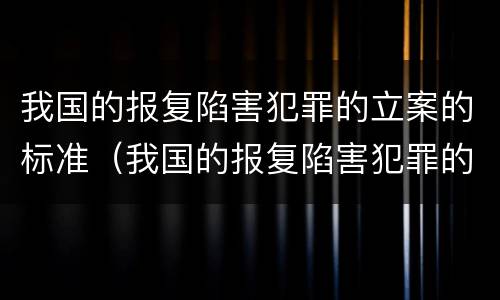 我国的报复陷害犯罪的立案的标准（我国的报复陷害犯罪的立案的标准有哪些）