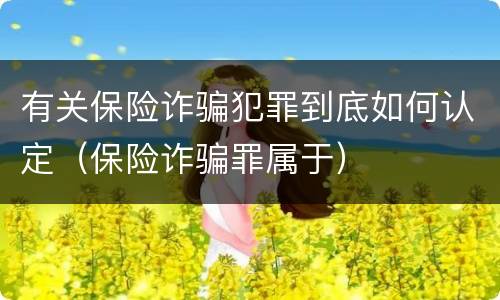 有关保险诈骗犯罪到底如何认定（保险诈骗罪属于）