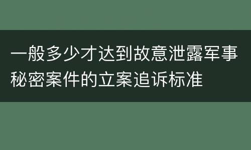 一般多少才达到故意泄露军事秘密案件的立案追诉标准