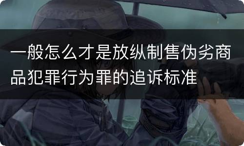 一般怎么才是放纵制售伪劣商品犯罪行为罪的追诉标准