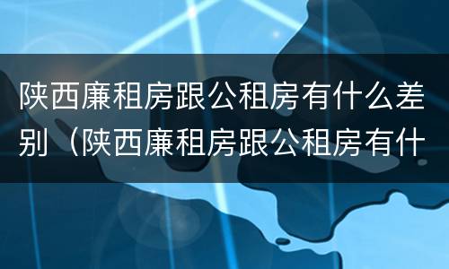 陕西廉租房跟公租房有什么差别（陕西廉租房跟公租房有什么差别吗）