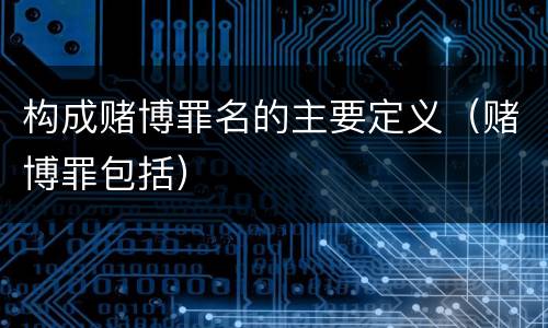 构成赌博罪名的主要定义（赌博罪包括）